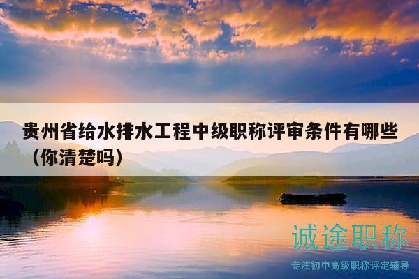 貴州省給水排水工程中級職稱評審條件有哪些（你清楚嗎）