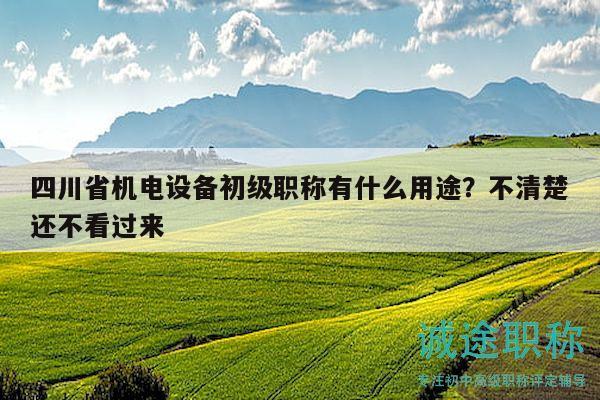 四川省機(jī)電設(shè)備初級(jí)職稱有什么用途？不清楚還不看過(guò)來(lái)
