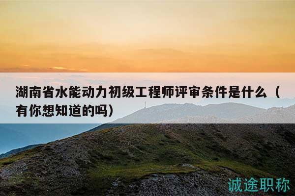 湖南省水能動(dòng)力初級(jí)工程師評(píng)審條件是什么（有你想知道的嗎）