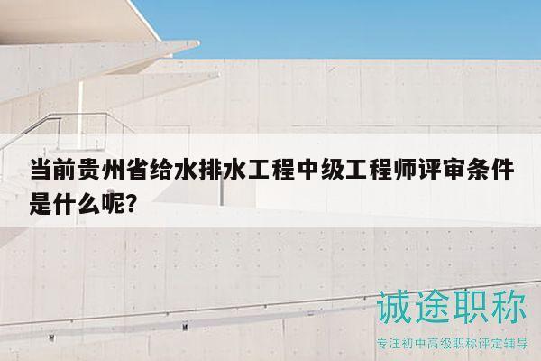 當(dāng)前貴州省給水排水工程中級工程師評審條件是什么呢？