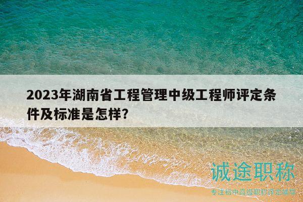 2023年湖南省工程管理中級(jí)工程師評(píng)定條件及標(biāo)準(zhǔn)是怎樣？