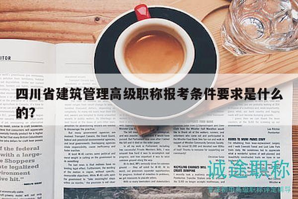 四川省建筑管理高級職稱報考條件要求是什么的？