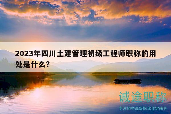 2023年四川土建管理初級(jí)工程師職稱的用處是什么？