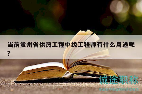 當前貴州省供熱工程中級工程師有什么用途呢？