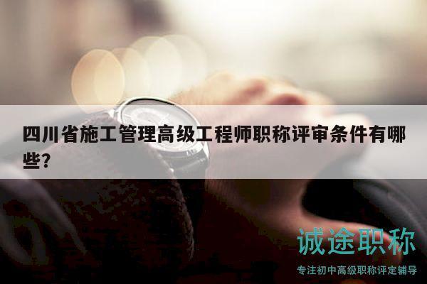 四川省施工管理高級(jí)工程師職稱評(píng)審條件有哪些？