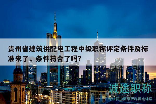 貴州省建筑供配電工程中級職稱評定條件及標準來了，條件符合了嗎？