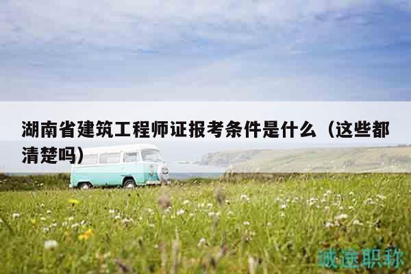 湖南省建筑工程師證報(bào)考條件是什么（這些都清楚嗎）