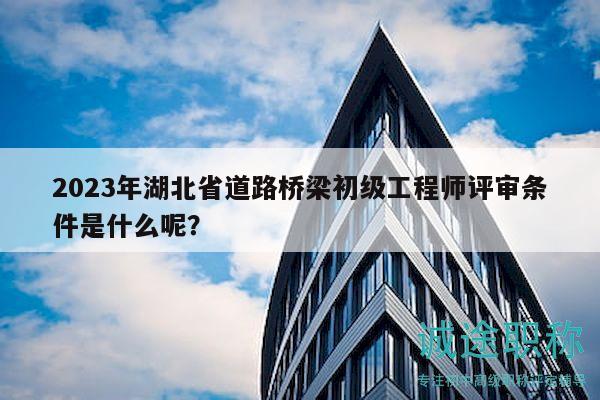 2023年湖北省道路橋梁初級工程師評審條件是什么呢？