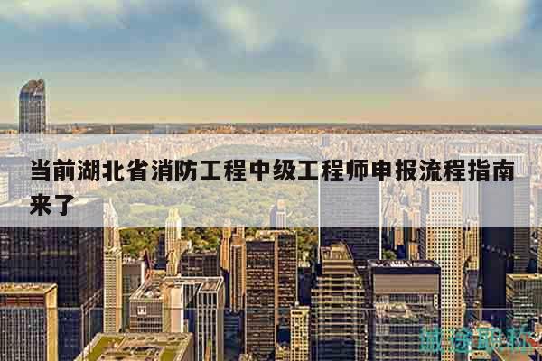 當(dāng)前湖北省消防工程中級工程師申報(bào)流程指南來了