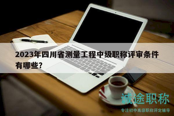 2023年四川省測量工程中級職稱評審條件有哪些？