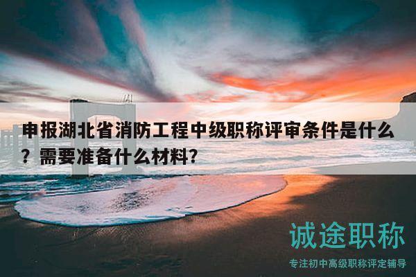 申報(bào)湖北省消防工程中級(jí)職稱評(píng)審條件是什么？需要準(zhǔn)備什么材料？