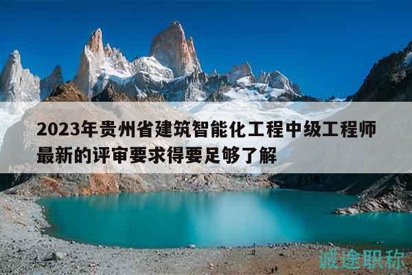 2023年貴州省建筑智能化工程中級工程師最新的評審要求得要足夠了解