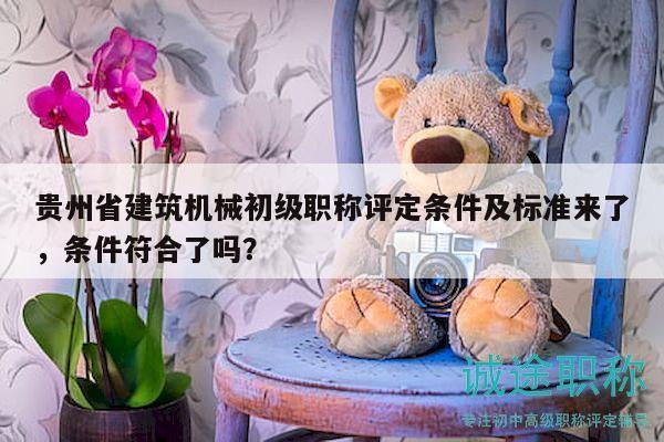 貴州省建筑機械初級職稱評定條件及標準來了，條件符合了嗎？