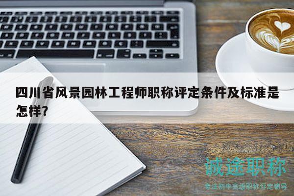 四川省風(fēng)景園林工程師職稱評(píng)定條件及標(biāo)準(zhǔn)是怎樣？