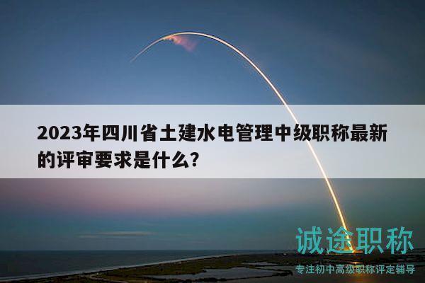 2023年四川省土建水電管理中級職稱最新的評審要求是什么？