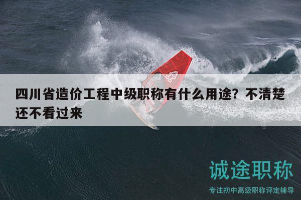 四川省造價(jià)工程中級(jí)職稱有什么用途？不清楚還不看過(guò)來(lái)