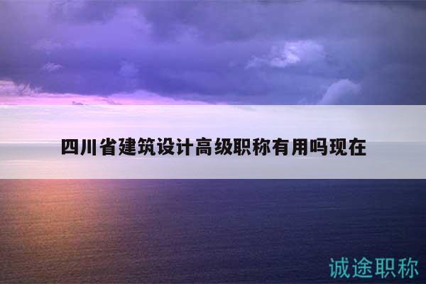 四川省建筑設(shè)計(jì)高級(jí)職稱有用嗎現(xiàn)在