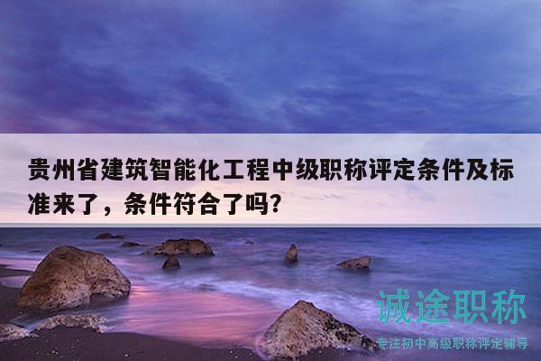 貴州省建筑智能化工程中級(jí)職稱(chēng)評(píng)定條件及標(biāo)準(zhǔn)來(lái)了，條件符合了嗎？