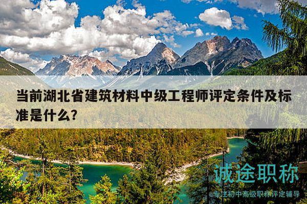 當前湖北省建筑材料中級工程師評定條件及標準是什么？
