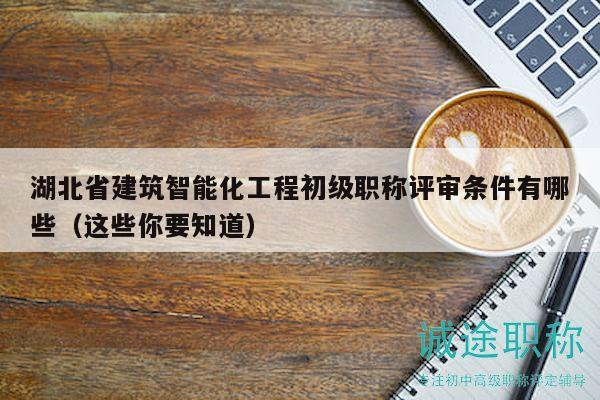湖北省建筑智能化工程初級職稱評審條件有哪些（這些你要知道）