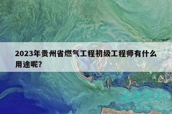 2023年貴州省燃氣工程初級工程師有什么用途呢？