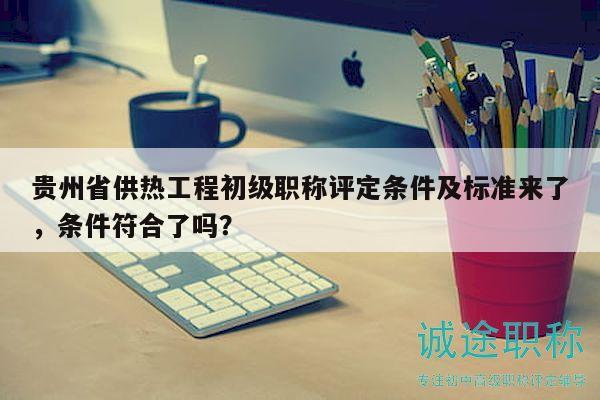 貴州省供熱工程初級(jí)職稱(chēng)評(píng)定條件及標(biāo)準(zhǔn)來(lái)了，條件符合了嗎？