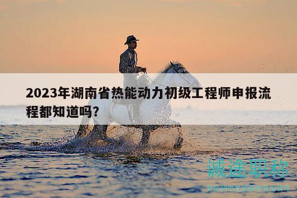 2023年湖南省熱能動(dòng)力初級工程師申報(bào)流程都知道嗎？