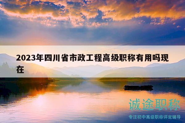 2023年四川省市政工程高級職稱有用嗎現(xiàn)在