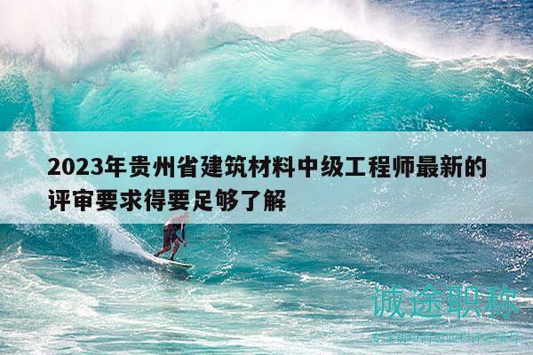 2023年貴州省建筑材料中級工程師最新的評審要求得要足夠了解