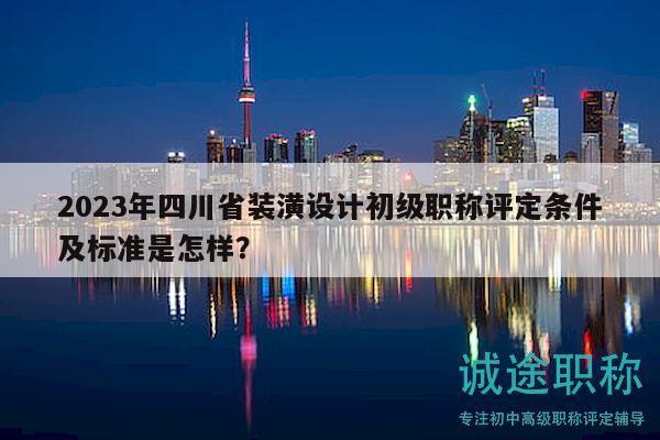 2023年四川省裝潢設(shè)計初級職稱評定條件及標準是怎樣？