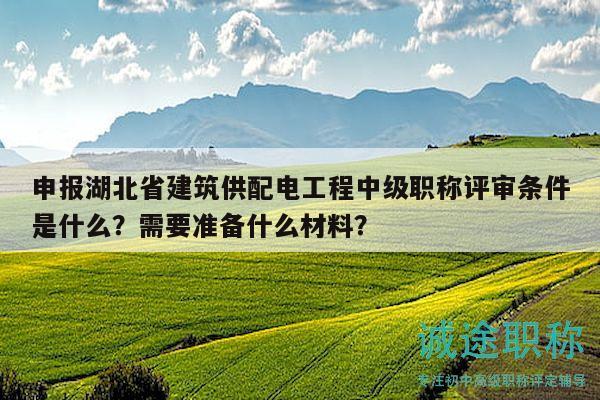 申報湖北省建筑供配電工程中級職稱評審條件是什么？需要準(zhǔn)備什么材料？