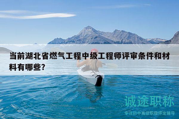 當(dāng)前湖北省燃?xì)夤こ讨屑?jí)工程師評(píng)審條件和材料有哪些？