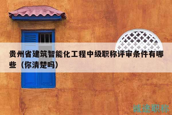 貴州省建筑智能化工程中級(jí)職稱評(píng)審條件有哪些（你清楚嗎）