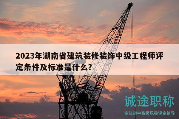2023年湖南省建筑裝修裝飾中級工程師評定條件及標(biāo)準(zhǔn)是什么？