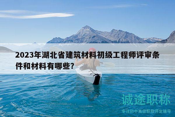 2023年湖北省建筑材料初級工程師評審條件和材料有哪些？