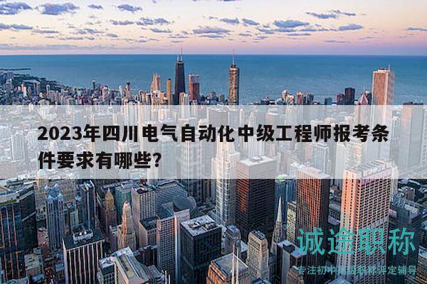2023年四川電氣自動化中級工程師報考條件要求有哪些？