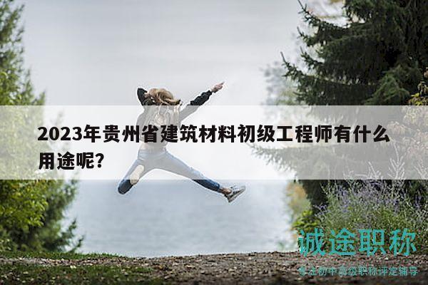 2023年貴州省建筑材料初級(jí)工程師有什么用途呢？