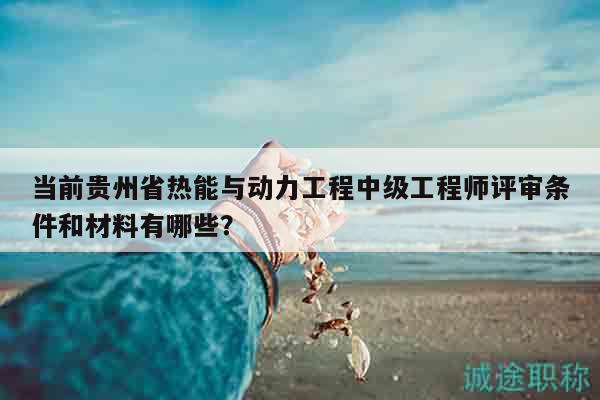 當前貴州省熱能與動力工程中級工程師評審條件和材料有哪些？