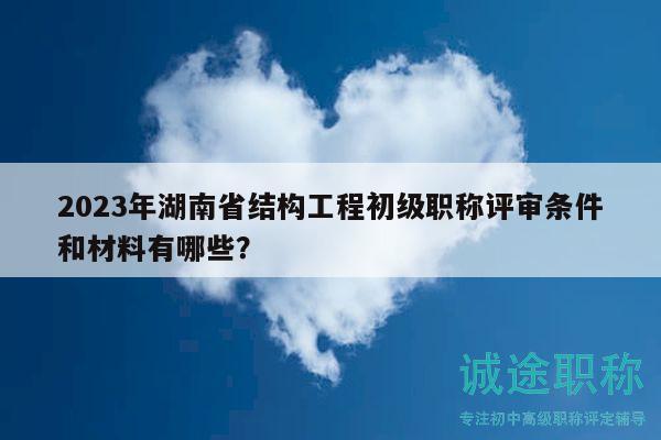 2023年湖南省結(jié)構(gòu)工程初級職稱評審條件和材料有哪些？