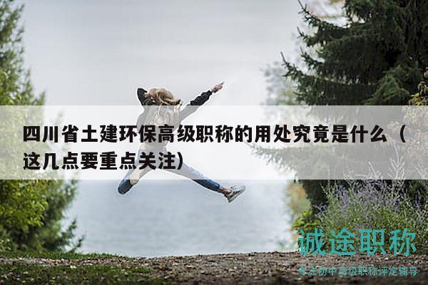 四川省土建環(huán)保高級職稱的用處究竟是什么（這幾點要重點關(guān)注）