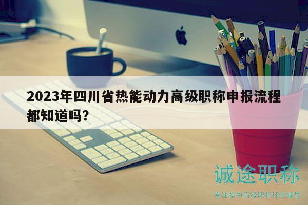 2023年四川省熱能動(dòng)力高級(jí)職稱申報(bào)流程都知道嗎？