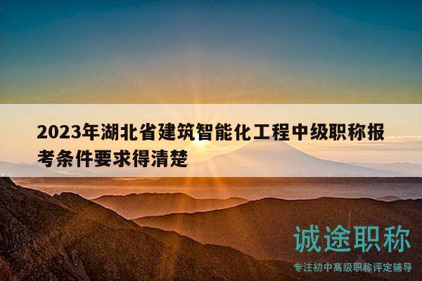 2023年湖北省建筑智能化工程中級職稱報考條件要求得清楚