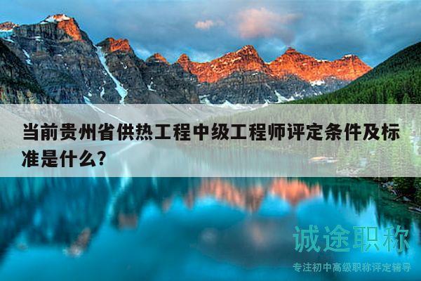 當前貴州省供熱工程中級工程師評定條件及標準是什么？