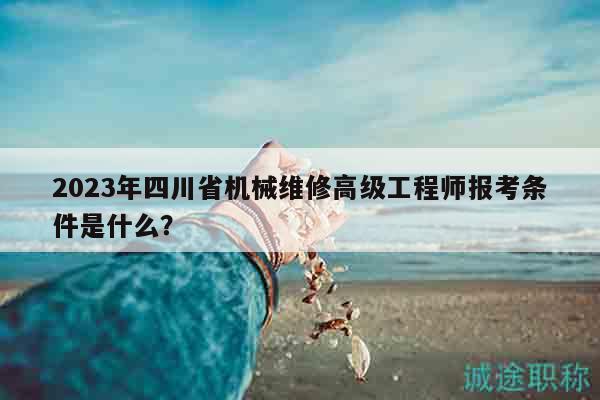 2023年四川省機(jī)械維修高級(jí)工程師報(bào)考條件是什么？