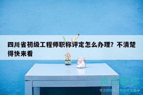 四川省初級工程師職稱評定怎么辦理？不清楚得快來看