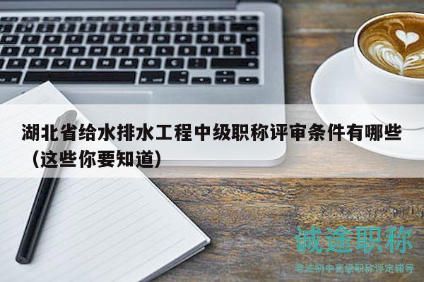 湖北省給水排水工程中級職稱評審條件有哪些（這些你要知道）
