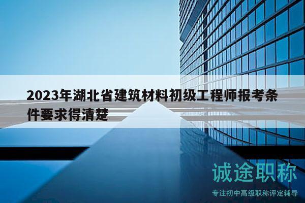 2023年湖北省建筑材料初級(jí)工程師報(bào)考條件要求得清楚