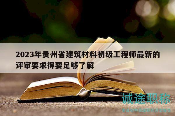 2023年貴州省建筑材料初級(jí)工程師最新的評(píng)審要求得要足夠了解