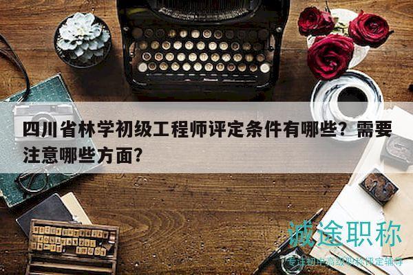 四川省林學(xué)初級(jí)工程師評(píng)定條件有哪些？需要注意哪些方面？
