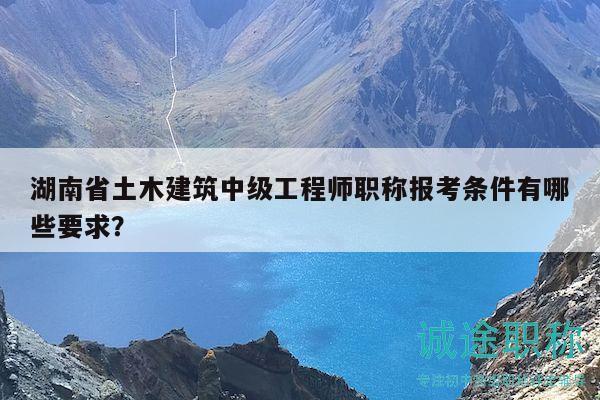 湖南省土木建筑中級工程師職稱報考條件有哪些要求？